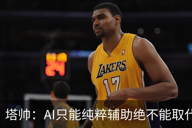 塔帅：AI只能纯粹辅助绝不能取代直觉 我们从未考虑将道曼外租